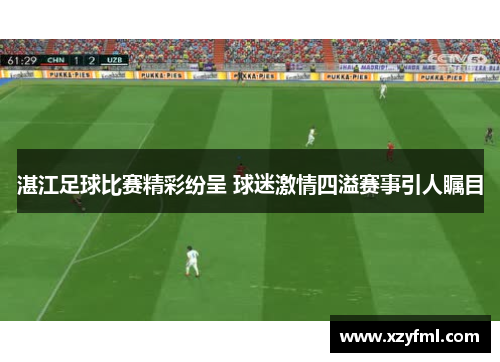 湛江足球比赛精彩纷呈 球迷激情四溢赛事引人瞩目