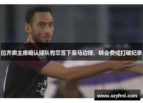 拉齐奥主席确认球队有意签下皇马边锋，转会费或打破纪录