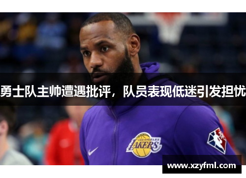 勇士队主帅遭遇批评，队员表现低迷引发担忧