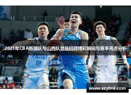 2021年CBA新疆队与山西队激战回顾精彩瞬间与赛季亮点分析