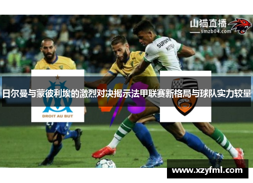 日尔曼与蒙彼利埃的激烈对决揭示法甲联赛新格局与球队实力较量