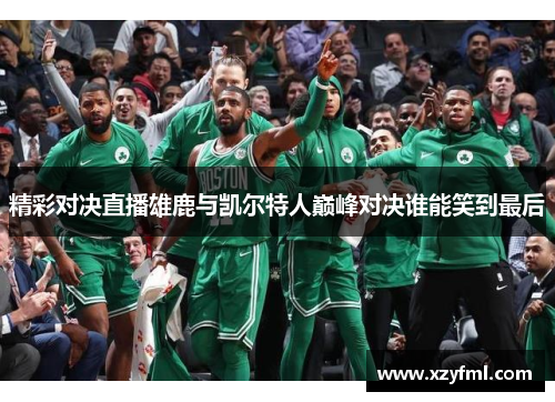 精彩对决直播雄鹿与凯尔特人巅峰对决谁能笑到最后