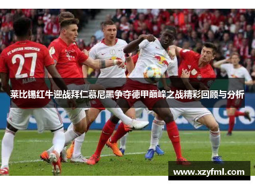 莱比锡红牛迎战拜仁慕尼黑争夺德甲巅峰之战精彩回顾与分析