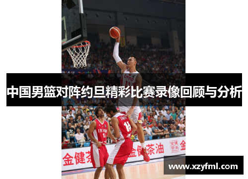 中国男篮对阵约旦精彩比赛录像回顾与分析