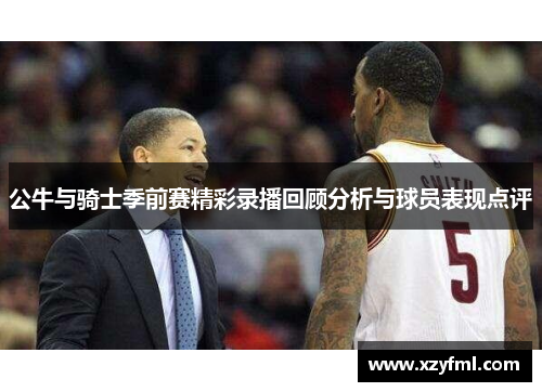 公牛与骑士季前赛精彩录播回顾分析与球员表现点评