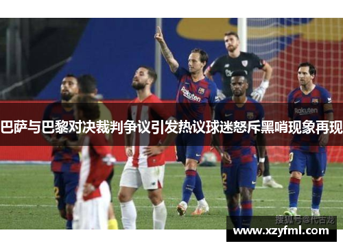 巴萨与巴黎对决裁判争议引发热议球迷怒斥黑哨现象再现