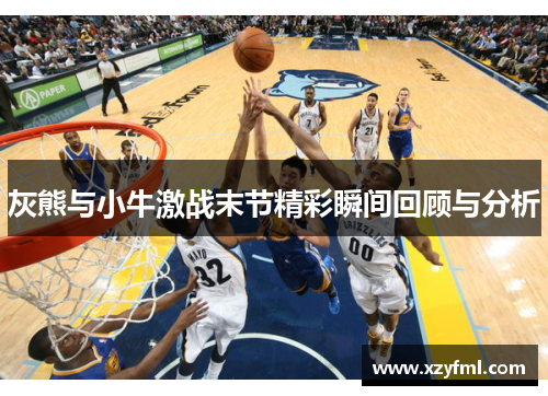 灰熊与小牛激战末节精彩瞬间回顾与分析