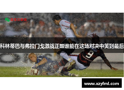 科林蒂巴与弗拉门戈激战正酣谁能在这场对决中笑到最后