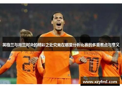 英格兰与荷兰对决的精彩之处究竟在哪里分析比赛的多重看点与意义